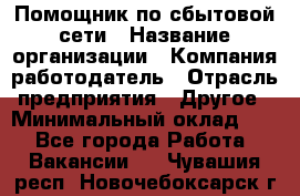 Помощник по сбытовой сети › Название организации ­ Компания-работодатель › Отрасль предприятия ­ Другое › Минимальный оклад ­ 1 - Все города Работа » Вакансии   . Чувашия респ.,Новочебоксарск г.